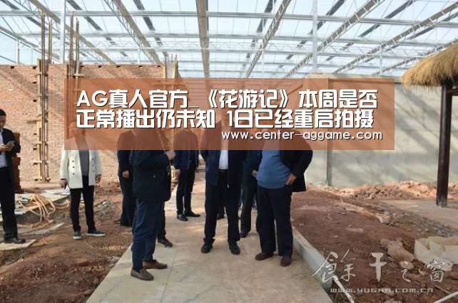 AG真人官方_《花游记》本周是否正常播出仍未知 1日已经重启拍摄(图1) AG真人官方网站