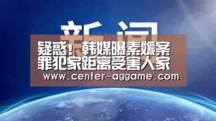 疑惑!韩媒曝素媛案罪犯家距离受害人家不到一公里|AG真人官方(图3) AG亚游