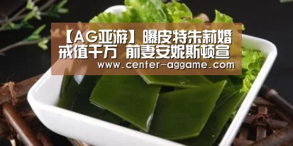 【AG亚游】曝皮特朱莉婚戒值千万 前妻安妮斯顿宣布订婚(图1) AG真人