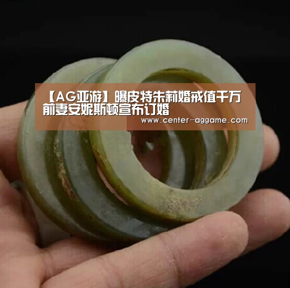 【AG亚游】曝皮特朱莉婚戒值千万 前妻安妮斯顿宣布订婚(图4) AG真人官方网站